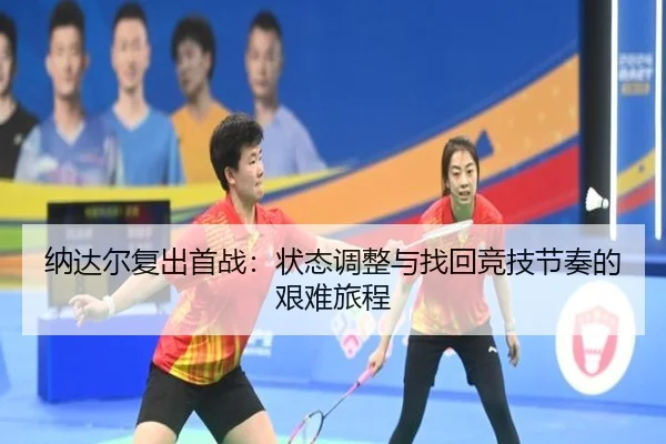 纳达尔复出首战：状态调整与找回竞技节奏的艰难旅程