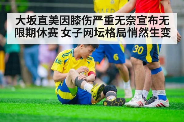 大坂直美因膝伤严重无奈宣布无限期休赛 女子网坛格局悄然生变