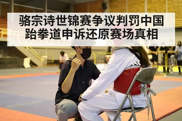 骆宗诗世锦赛争议判罚中国跆拳道申诉还原赛场真相