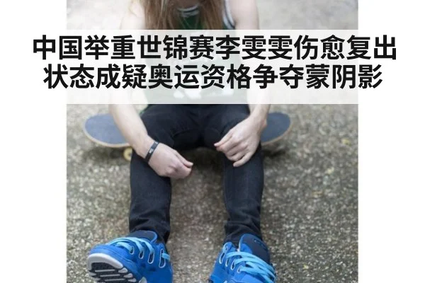 中国举重世锦赛李雯雯伤愈复出状态成疑奥运资格争夺蒙阴影