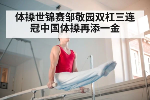 体操世锦赛邹敬园双杠三连冠中国体操再添一金