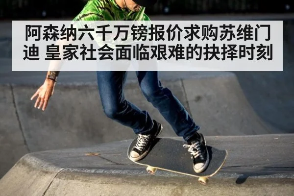 阿森纳六千万镑报价求购苏维门迪 皇家社会面临艰难的抉择时刻
