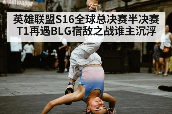 英雄联盟S16全球总决赛半决赛T1再遇BLG宿敌之战谁主沉浮