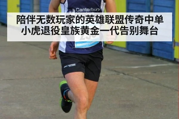 陪伴无数玩家的英雄联盟传奇中单小虎退役皇族黄金一代告别舞台