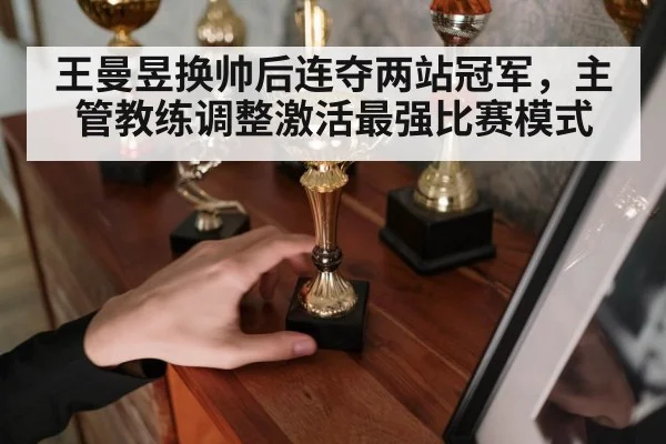 王曼昱换帅后连夺两站冠军,主管教练调整激活最强比赛模式