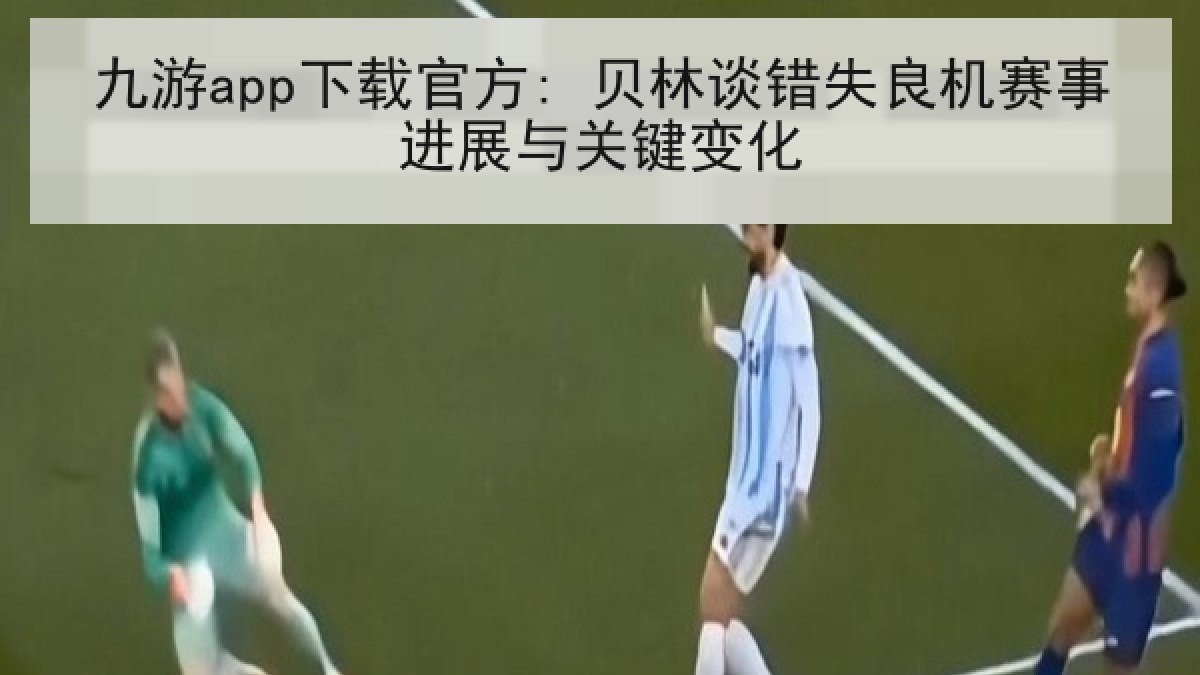 九游app下载官方: 贝林谈错失良机赛事进展与关键变化
