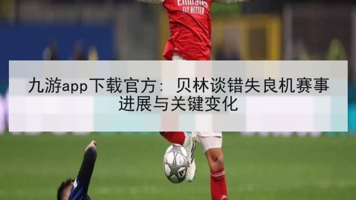 九游app下载官方: 贝林谈错失良机赛事进展与关键变化
