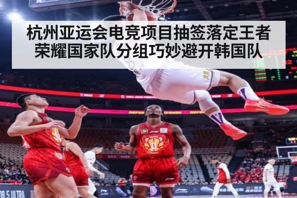 杭州亚运会电竞项目抽签落定王者荣耀国家队分组巧妙避开韩国队