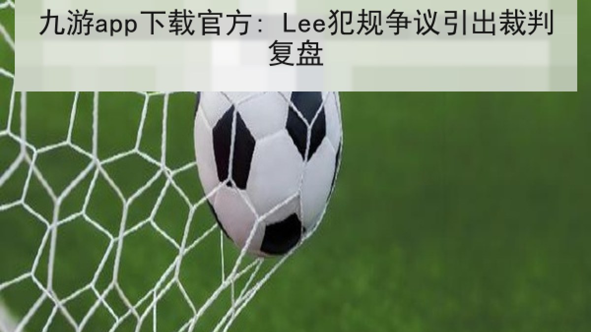 九游app下载官方: Lee犯规争议引出裁判复盘