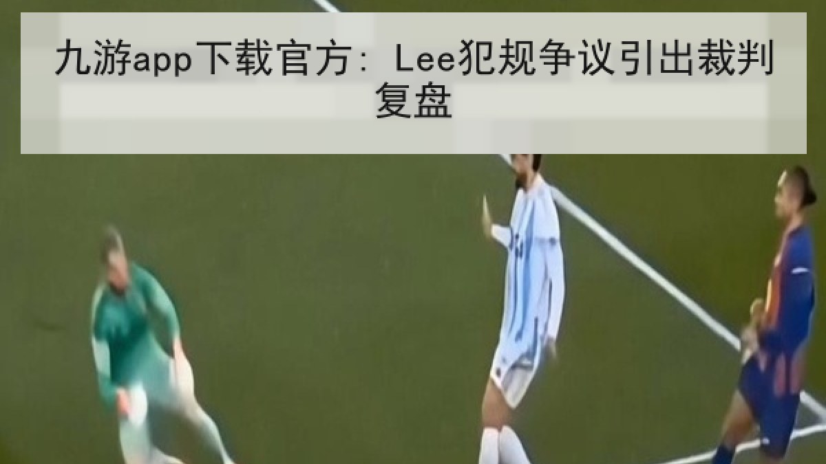 九游app下载官方: Lee犯规争议引出裁判复盘
