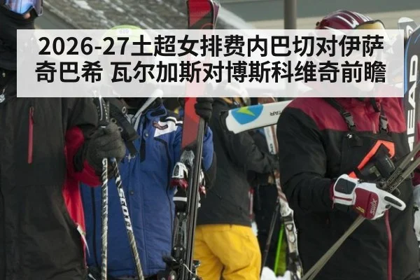 2026-27土超女排费内巴切对伊萨奇巴希 瓦尔加斯对博斯科维奇前瞻